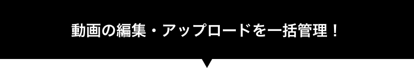 動画の編集・アップロードを一括管理!