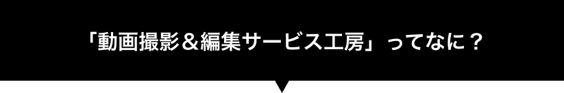 「動画撮影&編集サービス工房」ってなに?